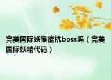 完美国际妖猴能抗boss吗（完美国际妖精代码）