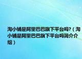 淘小铺是阿里巴巴旗下平台吗?（淘小铺是阿里巴巴旗下平台吗简介介绍）