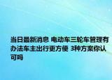 当日最新消息 电动车三轮车管理有办法车主出行更方便 3种方案你认可吗