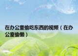 在办公室偷吃东西的视频（在办公室偷懒）