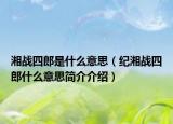 湘战四郎是什么意思（纪湘战四郎什么意思简介介绍）