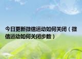 今日更新微信运动如何关闭（微信运动如何关闭步数）
