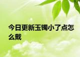今日更新玉镯小了点怎么戴