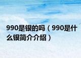 990是银的吗（990是什么银简介介绍）