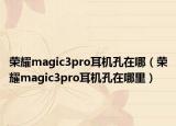 荣耀magic3pro耳机孔在哪（荣耀magic3pro耳机孔在哪里）