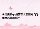 今日更新qq留言怎么加照片 QQ留言怎么加图片