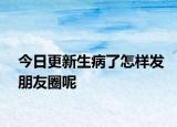今日更新生病了怎样发朋友圈呢