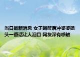 当日最新消息 女子喝醉后冲婆婆磕头一番话让人泪目 网友深有感触