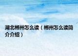 湖北郴州怎么读（郴州怎么读简介介绍）