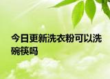 今日更新洗衣粉可以洗碗筷吗