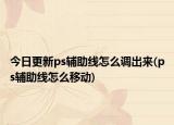 今日更新ps辅助线怎么调出来(ps辅助线怎么移动)
