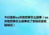 今日更新qq异地登录怎么回事（qq异地登录怎么回事改了密码还是密码错误）