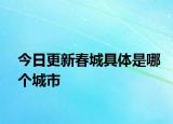 今日更新春城具体是哪个城市