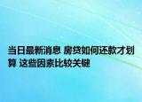 当日最新消息 房贷如何还款才划算 这些因素比较关键