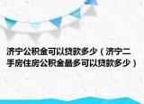济宁公积金可以贷款多少（济宁二手房住房公积金最多可以贷款多少）