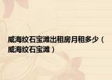 威海纹石宝滩出租房月租多少（威海纹石宝滩）