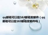 qq邮箱可以给163邮箱发邮件（qq邮箱可以给163邮箱发邮件吗）