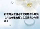 抖音青少年模式忘记密码怎么取消（抖音忘记密码怎么关闭青少年模式）