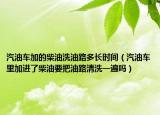汽油车加的柴油洗油路多长时间（汽油车里加进了柴油要把油路清洗一遍吗）