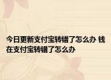今日更新支付宝转错了怎么办 钱在支付宝转错了怎么办