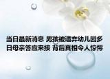 当日最新消息 男孩被遗弃幼儿园多日母亲答应来接 背后真相令人惊愕