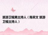 旅游卫视男主持人（陈奕文 旅游卫视主持人）