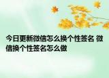 今日更新微信怎么换个性签名 微信换个性签名怎么做