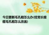 今日更新毛孔粗怎么办(经常长痘痘毛孔粗怎么改善)