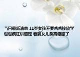 当日最新消息 11岁女孩不要爸爸接放学爸爸疯狂讲道理 看到女儿身高傻眼了