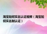 淘宝如何实名认证视频（淘宝如何实名制认证）