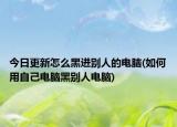 今日更新怎么黑进别人的电脑(如何用自己电脑黑别人电脑)