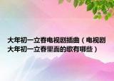 大年初一立春电视剧插曲（电视剧大年初一立春里面的歌有哪些）