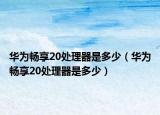 华为畅享20处理器是多少（华为畅享20处理器是多少）