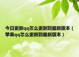 今日更新qq怎么更新到最新版本（苹果qq怎么更新到最新版本）