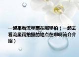 一起来看流星雨在哪里拍（一起去看流星雨拍摄的地点在哪啊简介介绍）