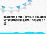 都江堰水利工程建在哪个年代（都江堰水利工程修建的年代是哪里什么时候简介介绍）