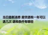当日最新消息 房贷退税一年可以退几次 退税条件有哪些