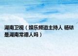 湖南卫视（娱乐频道主持人 杨铱是湖南常德人吗）
