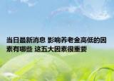 当日最新消息 影响养老金高低的因素有哪些 这五大因素很重要
