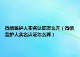 微信监护人实名认证怎么弄（微信监护人实名认证怎么弄）