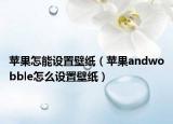 苹果怎能设置壁纸（苹果andwobble怎么设置壁纸）