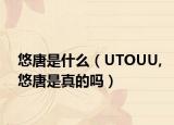 悠唐是什么（UTOUU,悠唐是真的吗）