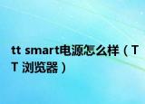 tt smart电源怎么样（TT 浏览器）
