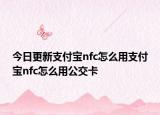 今日更新支付宝nfc怎么用支付宝nfc怎么用公交卡