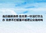 当日最新消息 在北京一针没打怎么办 北京不打疫苗不给进公众场所吗
