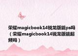 荣耀magicbook14锐龙版能ps吗（荣耀magicbook14锐龙版能超频吗）