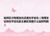 如何区分物理变化还是化学变化（物理变化和化学变化的主要区别是什么如何判断）