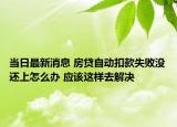 当日最新消息 房贷自动扣款失败没还上怎么办 应该这样去解决