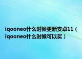 iqooneo什么时候更新安卓11（iqooneo什么时候可以买）
