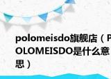 polomeisdo旗舰店（POLOMEISDO是什么意思）